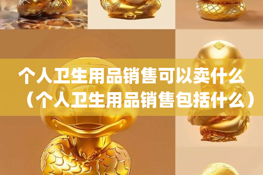 个人卫生用品销售可以卖什么（个人卫生用品销售包括什么）