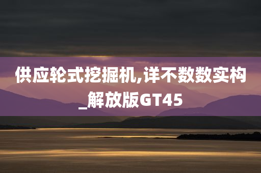 供应轮式挖掘机,详不数数实构_解放版GT45