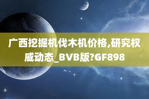 广西挖掘机伐木机价格,研究权威动态_BVB版?GF898