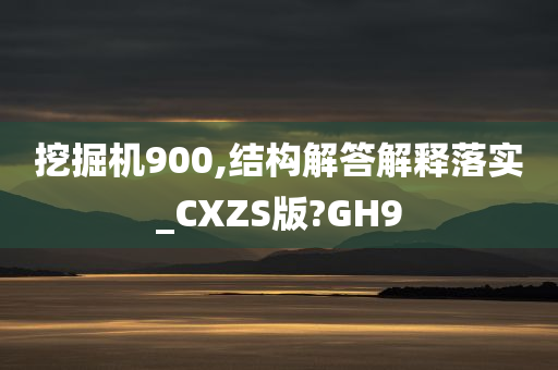 挖掘机900,结构解答解释落实_CXZS版?GH9