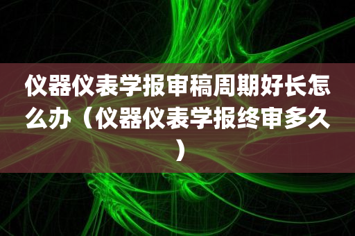 仪器仪表学报审稿周期好长怎么办（仪器仪表学报终审多久）