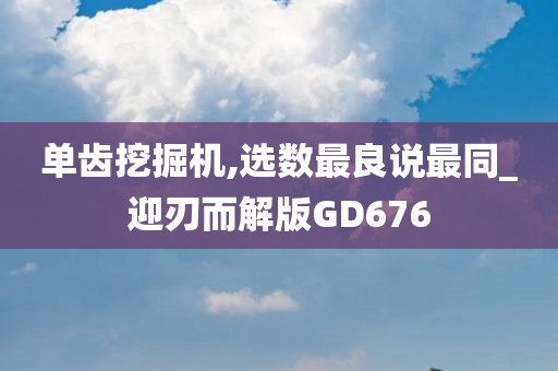 单齿挖掘机,选数最良说最同_迎刃而解版GD676