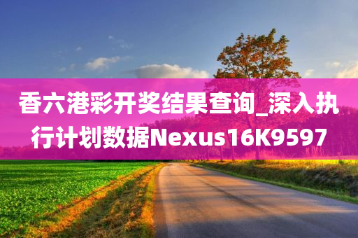 香六港彩开奖结果查询_深入执行计划数据Nexus16K9597