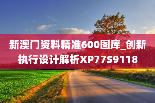 新澳门资料精准600图库_创新执行设计解析XP77S9118