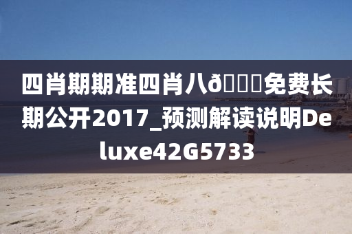 四肖期期准四肖八🐎免费长期公开2017_预测解读说明Deluxe42G5733