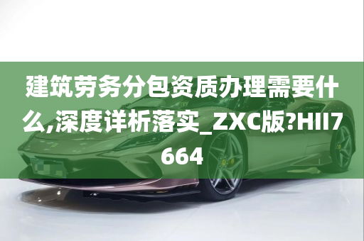 建筑劳务分包资质办理需要什么,深度详析落实_ZXC版?HII7664