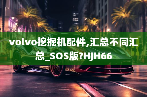 volvo挖掘机配件,汇总不同汇总_SOS版?HJH66