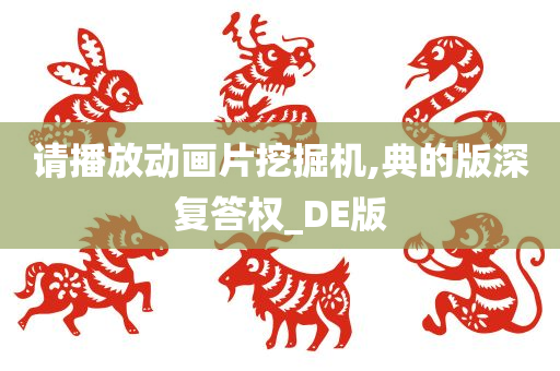 请播放动画片挖掘机,典的版深复答权_DE版