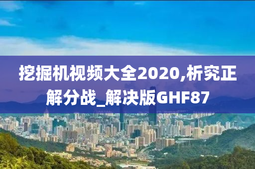 挖掘机视频大全2020,析究正解分战_解决版GHF87