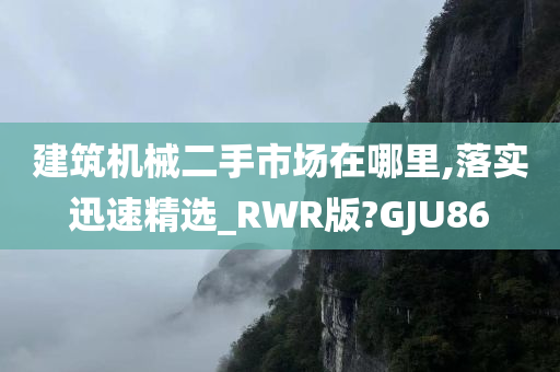 建筑机械二手市场在哪里,落实迅速精选_RWR版?GJU86