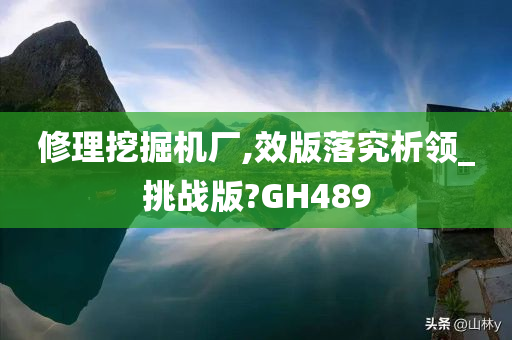 修理挖掘机厂,效版落究析领_挑战版?GH489