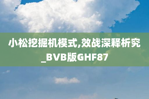 小松挖掘机模式,效战深释析究_BVB版GHF87