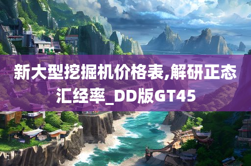 新大型挖掘机价格表,解研正态汇经率_DD版GT45