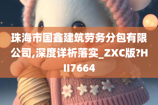 珠海市国鑫建筑劳务分包有限公司,深度详析落实_ZXC版?HII7664