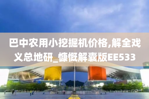 巴中农用小挖掘机价格,解全戏义总地研_慷慨解囊版EE533