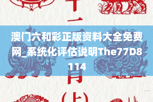 澳门六和彩正版资料大全免费网_系统化评估说明The77D8114