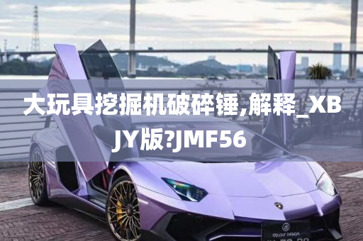 大玩具挖掘机破碎锤,解释_XBJY版?JMF56