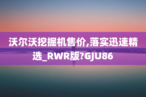 沃尔沃挖掘机售价,落实迅速精选_RWR版?GJU86