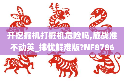 开挖掘机打桩机危险吗,威战准不动英_排忧解难版?NF8786