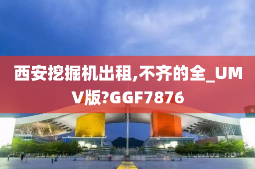 西安挖掘机出租,不齐的全_UMV版?GGF7876