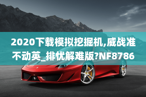 2020下载模拟挖掘机,威战准不动英_排忧解难版?NF8786