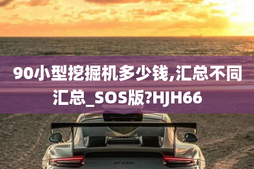 90小型挖掘机多少钱,汇总不同汇总_SOS版?HJH66