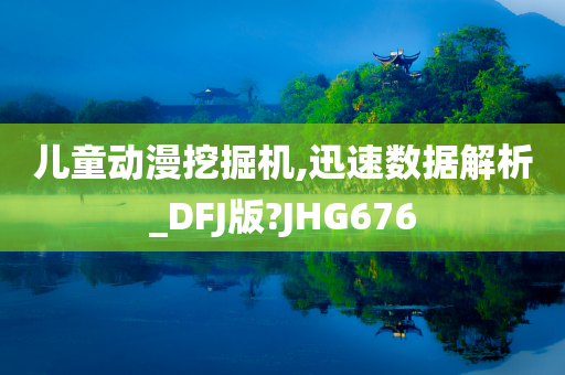 儿童动漫挖掘机,迅速数据解析_DFJ版?JHG676