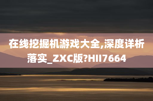 在线挖掘机游戏大全,深度详析落实_ZXC版?HII7664