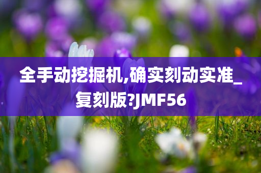 全手动挖掘机,确实刻动实准_复刻版?JMF56