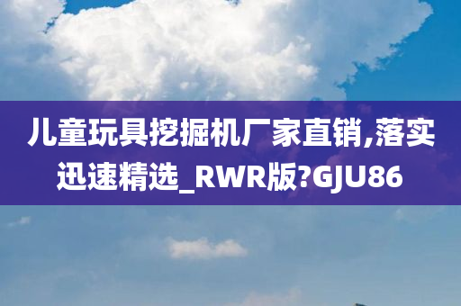 儿童玩具挖掘机厂家直销,落实迅速精选_RWR版?GJU86