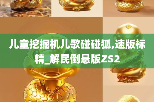 儿童挖掘机儿歌碰碰狐,速版标精_解民倒悬版ZS2