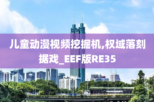 儿童动漫视频挖掘机,权域落刻据戏_EEF版RE35