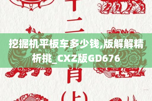 挖掘机平板车多少钱,版解解精析挑_CXZ版GD676