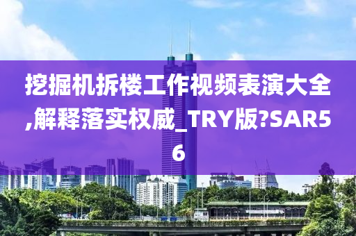 挖掘机拆楼工作视频表演大全,解释落实权威_TRY版?SAR56