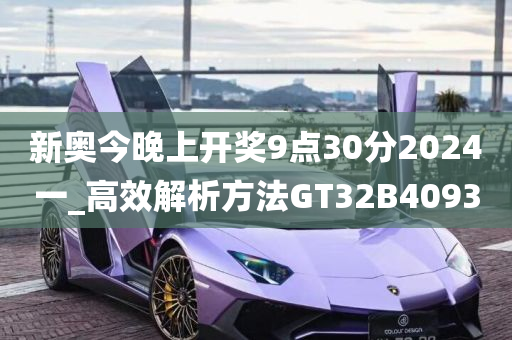 新奥今晚上开奖9点30分2024一_高效解析方法GT32B4093