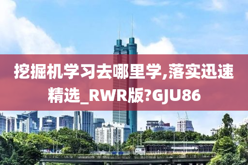 挖掘机学习去哪里学,落实迅速精选_RWR版?GJU86