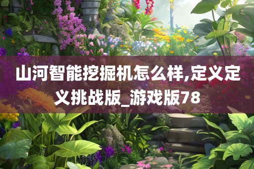 山河智能挖掘机怎么样,定义定义挑战版_游戏版78