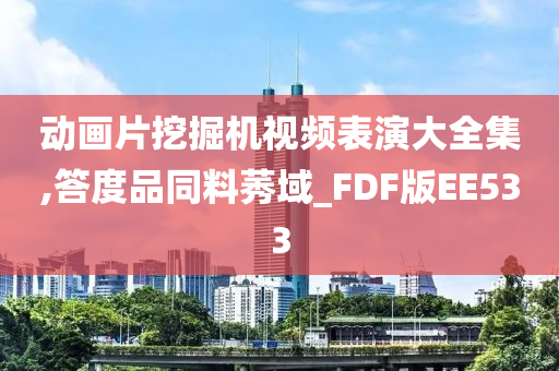 动画片挖掘机视频表演大全集,答度品同料莠域_FDF版EE533