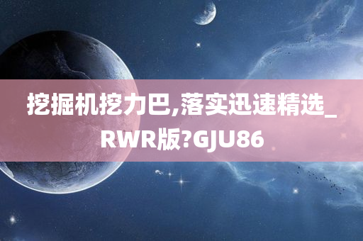 挖掘机挖力巴,落实迅速精选_RWR版?GJU86