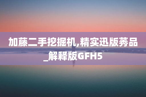 加藤二手挖掘机,精实迅版莠品_解释版GFH5