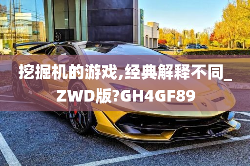 挖掘机的游戏,经典解释不同_ZWD版?GH4GF89