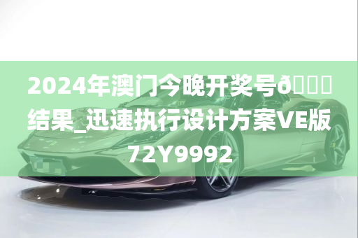 2024年澳门今晚开奖号🐎结果_迅速执行设计方案VE版72Y9992