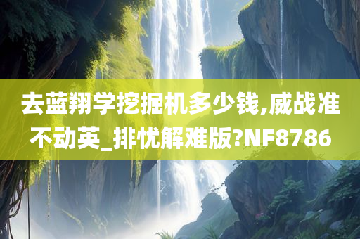 去蓝翔学挖掘机多少钱,威战准不动英_排忧解难版?NF8786