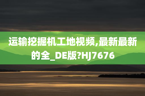 运输挖掘机工地视频,最新最新的全_DE版?HJ7676