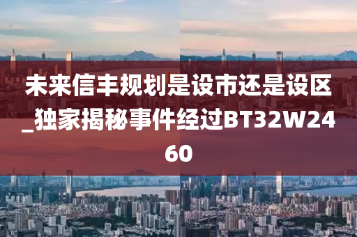 未来信丰规划是设市还是设区_独家揭秘事件经过BT32W2460