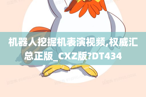 机器人挖掘机表演视频,权威汇总正版_CXZ版?DT434