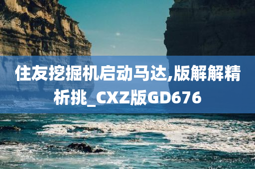 住友挖掘机启动马达,版解解精析挑_CXZ版GD676