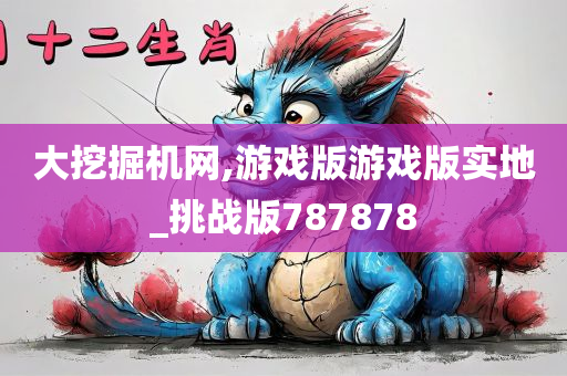 大挖掘机网,游戏版游戏版实地_挑战版787878