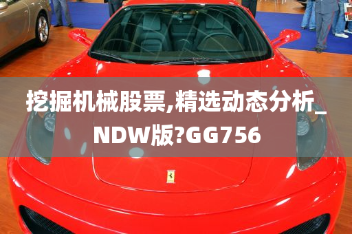 挖掘机械股票,精选动态分析_NDW版?GG756