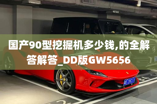 国产90型挖掘机多少钱,的全解答解答_DD版GW5656